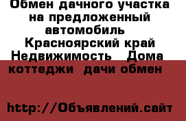 Обмен дачного участка на предложенный автомобиль - Красноярский край Недвижимость » Дома, коттеджи, дачи обмен   